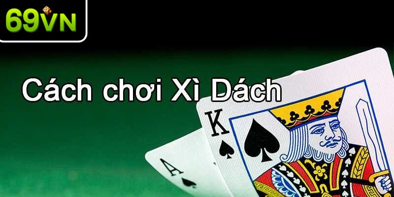 Cụ thể cách chơi Xì Dách chi tiết cho anh em 